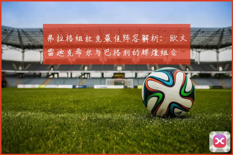 弗拉格组杜克最佳阵容解析：欧文雷迪克希尔与巴格利的辉煌组合