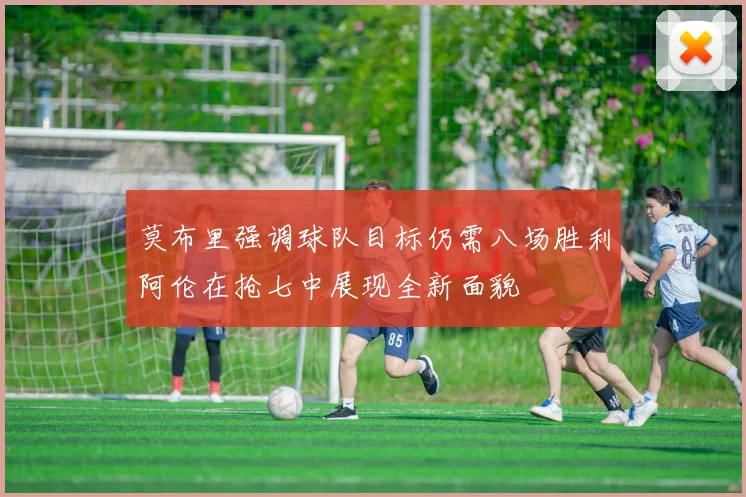 莫布里强调球队目标仍需八场胜利阿伦在抢七中展现全新面貌