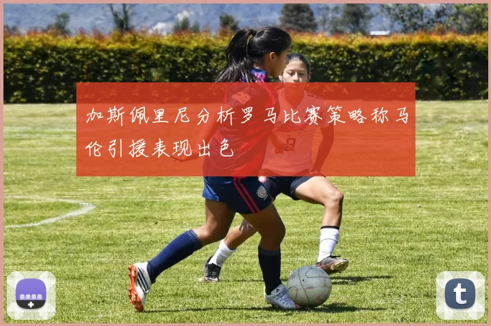 加斯佩里尼分析罗马比赛策略称马伦引援表现出色