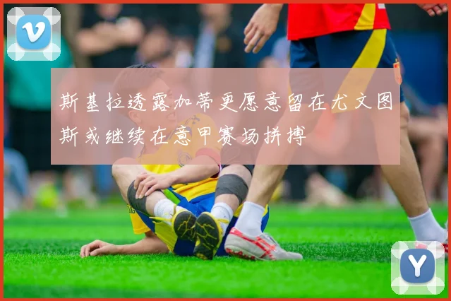 斯基拉透露加蒂更愿意留在尤文图斯或继续在意甲赛场拼搏