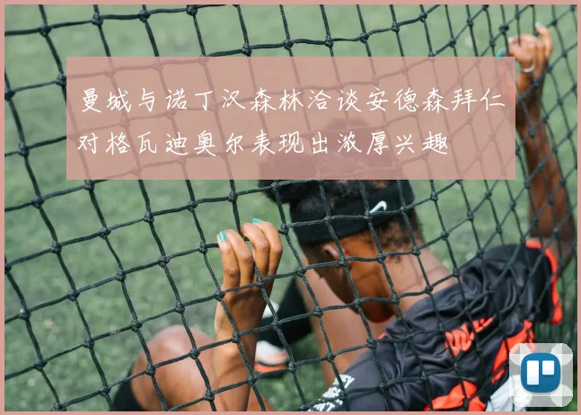 曼城与诺丁汉森林洽谈安德森拜仁对格瓦迪奥尔表现出浓厚兴趣