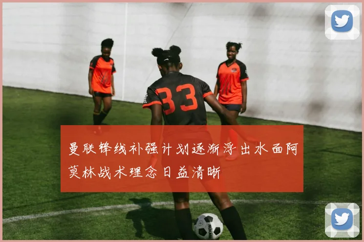 曼联锋线补强计划逐渐浮出水面阿莫林战术理念日益清晰