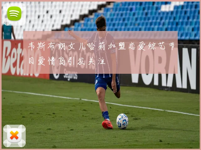 韦斯布朗女儿哈莉加盟恋爱综艺节目爱情岛引发关注
