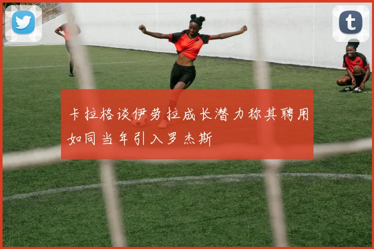 卡拉格谈伊劳拉成长潜力称其聘用如同当年引入罗杰斯