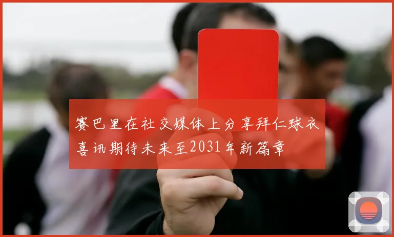 赛巴里在社交媒体上分享拜仁球衣喜讯期待未来至2031年新篇章