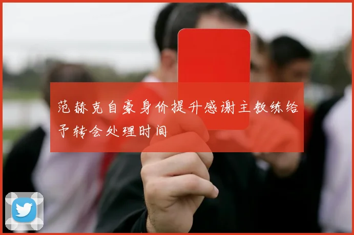 范赫克自豪身价提升感谢主教练给予转会处理时间