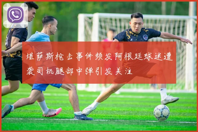 堪萨斯枪击事件频发阿根廷球迷遭袭司机腿部中弹引发关注