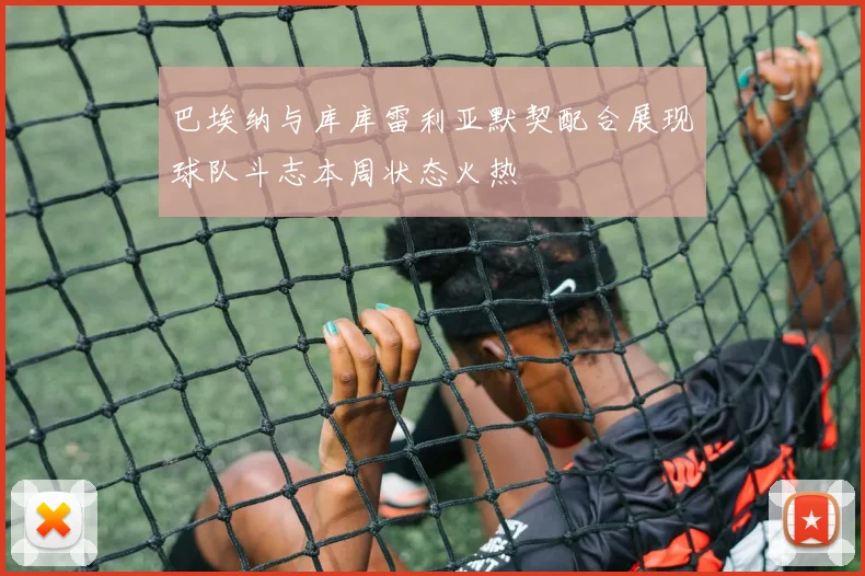 巴埃纳与库库雷利亚默契配合展现球队斗志本周状态火热