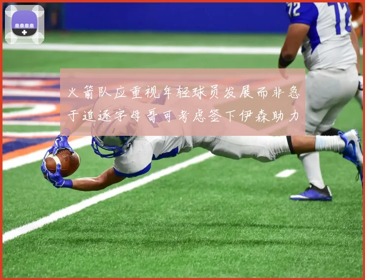 火箭队应重视年轻球员发展而非急于追逐字母哥可考虑签下伊森助力成长