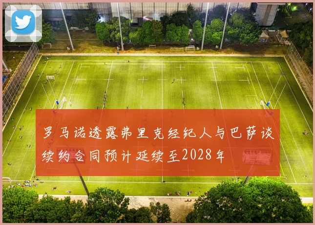 罗马诺透露弗里克经纪人与巴萨谈续约合同预计延续至2028年