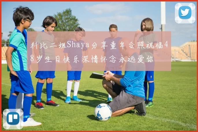 科比二姐Shaya分享童年合照祝福48岁生日快乐深情怀念永远爱你