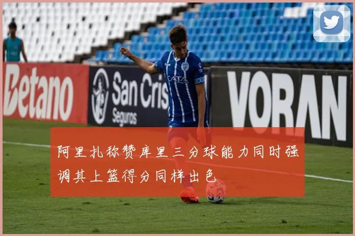 阿里扎称赞库里三分球能力同时强调其上篮得分同样出色