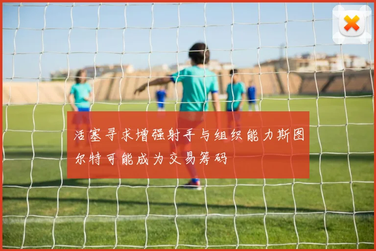 活塞寻求增强射手与组织能力斯图尔特可能成为交易筹码