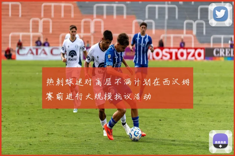热刺球迷对高层不满计划在西汉姆赛前进行大规模抗议活动