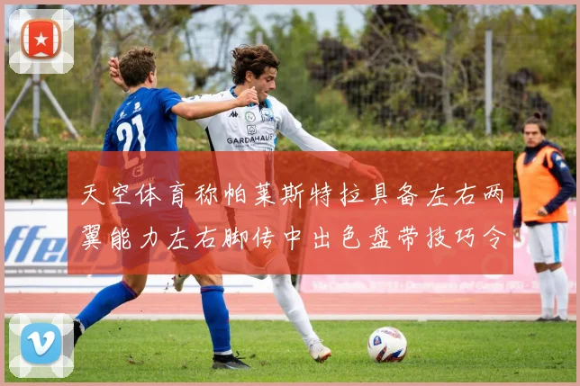 天空体育称帕莱斯特拉具备左右两翼能力左右脚传中出色盘带技巧令人赞叹