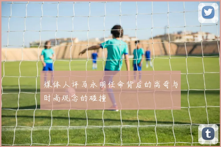 媒体人评马永明任命背后的离奇与时尚观念的碰撞