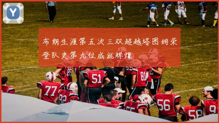 布朗生涯第五次三双超越塔图姆荣登队史第九位成就辉煌