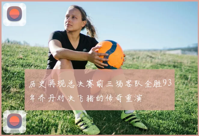 历史再现总决赛前三场客队全胜93年乔丹对决飞猪的传奇重演