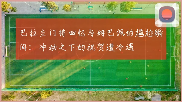 巴拉圭门将回忆与姆巴佩的尴尬瞬间：冲动之下的祝贺遭冷遇