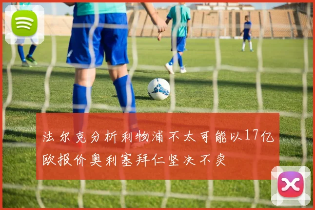 法尔克分析利物浦不太可能以17亿欧报价奥利塞拜仁坚决不卖