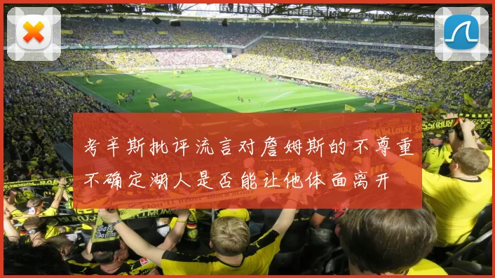 考辛斯批评流言对詹姆斯的不尊重不确定湖人是否能让他体面离开