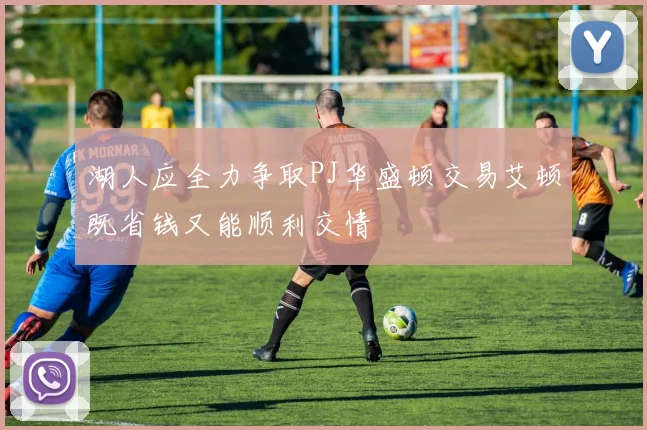 湖人应全力争取PJ华盛顿交易艾顿既省钱又能顺利交情