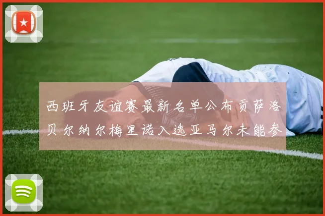 西班牙友谊赛最新名单公布贡萨洛贝尔纳尔梅里诺入选亚马尔未能参赛