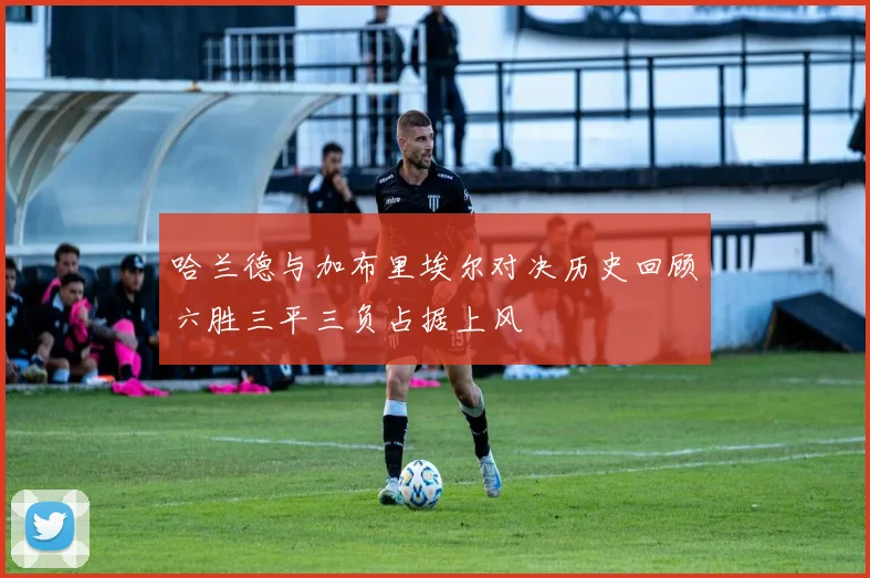 哈兰德与加布里埃尔对决历史回顾六胜三平三负占据上风