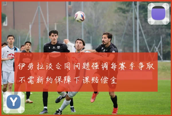 伊劳拉谈合同问题强调每赛季争取不需新约保障下课赔偿金