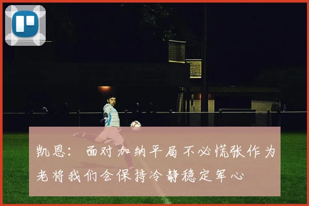 凯恩：面对加纳平局不必慌张作为老将我们会保持冷静稳定军心