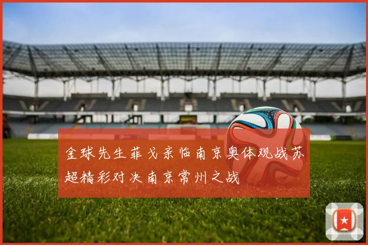 金球先生菲戈亲临南京奥体观战苏超精彩对决南京常州之战