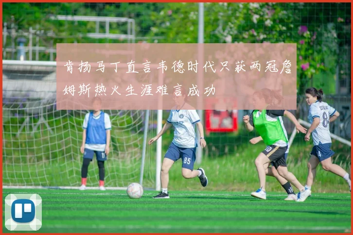 肯扬马丁直言韦德时代只获两冠詹姆斯热火生涯难言成功