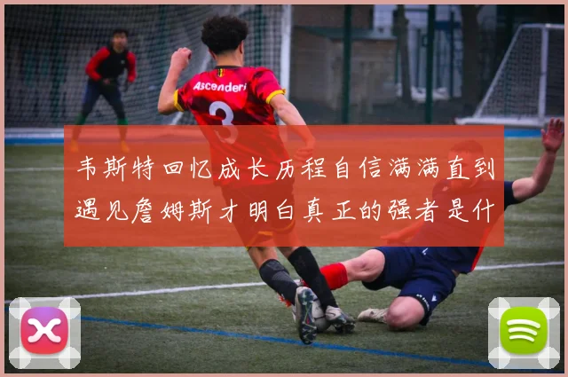 韦斯特回忆成长历程自信满满直到遇见詹姆斯才明白真正的强者是什么