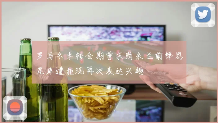罗马冬季转会期曾求购米兰前锋恩昆库遭拒现再次表达兴趣