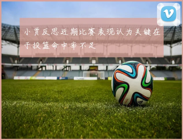 小贾反思近期比赛表现认为关键在于投篮命中率不足