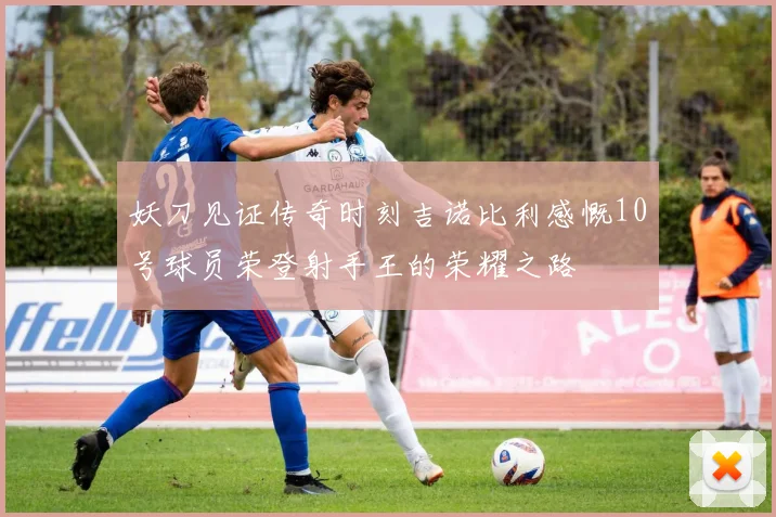 妖刀见证传奇时刻吉诺比利感慨10号球员荣登射手王的荣耀之路