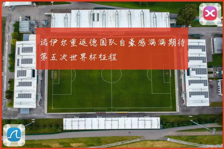 诺伊尔重返德国队自豪感满满期待第五次世界杯征程