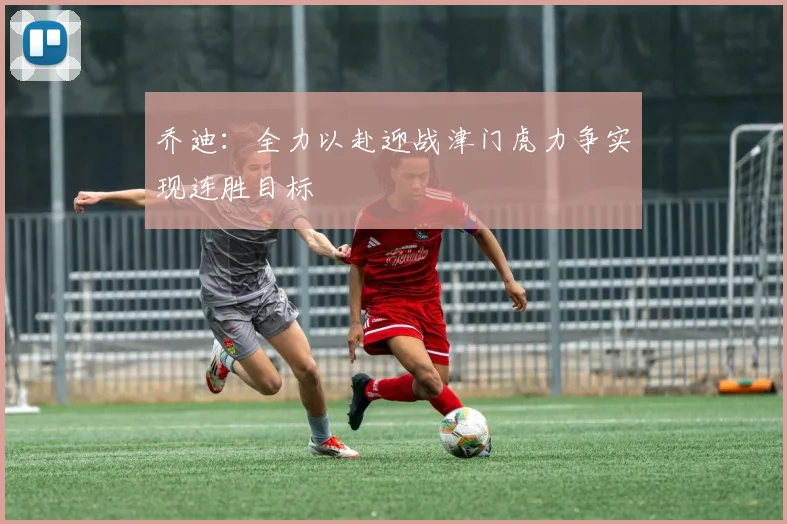 乔迪：全力以赴迎战津门虎力争实现连胜目标