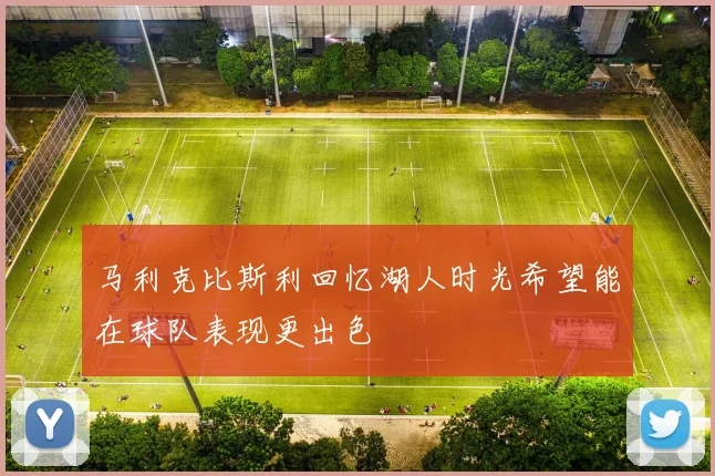马利克比斯利回忆湖人时光希望能在球队表现更出色