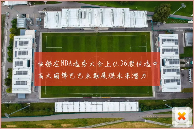 快船在NBA选秀大会上以36顺位选中高大前锋巴巴米勒展现未来潜力