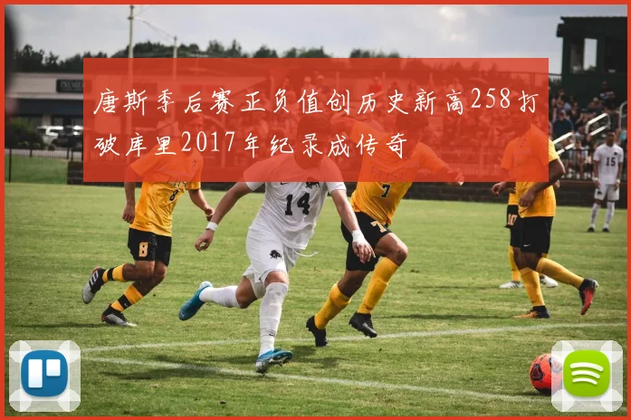 唐斯季后赛正负值创历史新高258打破库里2017年纪录成传奇