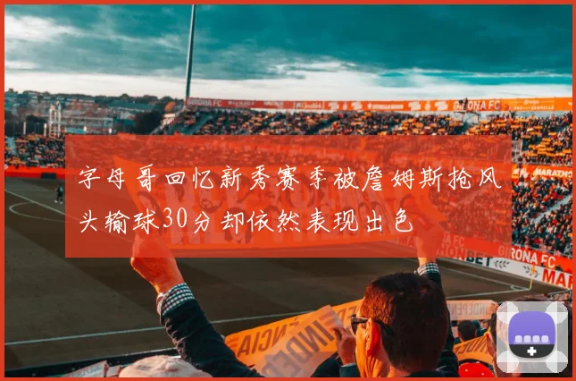 字母哥回忆新秀赛季被詹姆斯抢风头输球30分却依然表现出色